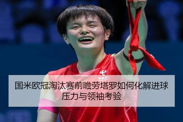 国米欧冠淘汰赛前瞻劳塔罗如何化解进球压力与领袖考验 | kaiyun