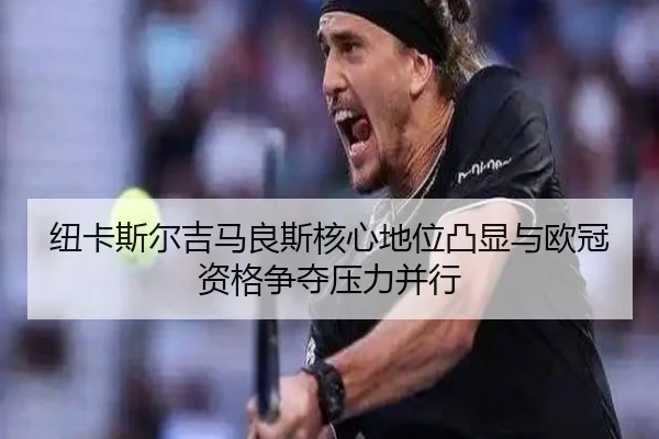纽卡斯尔吉马良斯核心地位凸显与欧冠资格争夺压力并行 | kaiyun