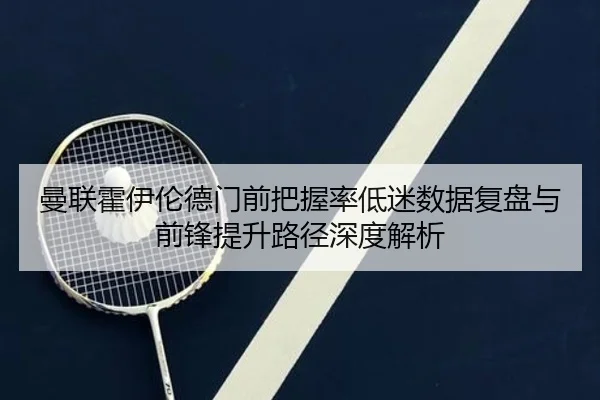曼联霍伊伦德门前把握率低迷数据复盘与前锋提升路径深度解析 | kaiyun