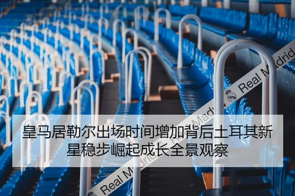 皇马居勒尔出场时间增加背后土耳其新星稳步崛起成长全景观察