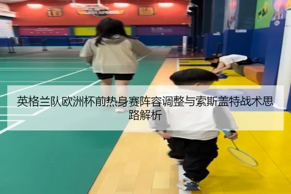 英格兰队欧洲杯前热身赛阵容调整与索斯盖特战术思路解析 | kaiyun
