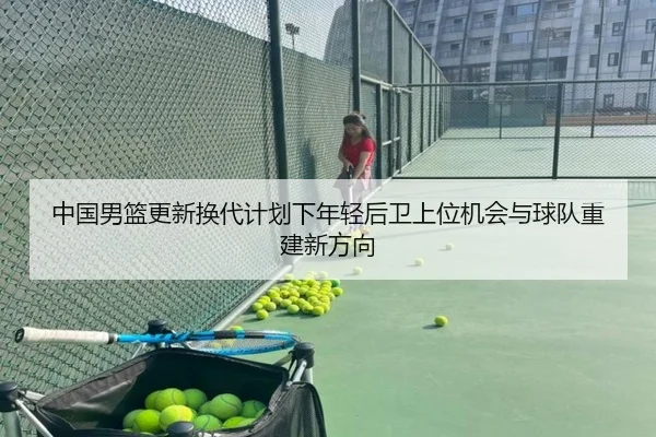 中国男篮更新换代计划下年轻后卫上位机会与球队重建新方向 | kaiyun