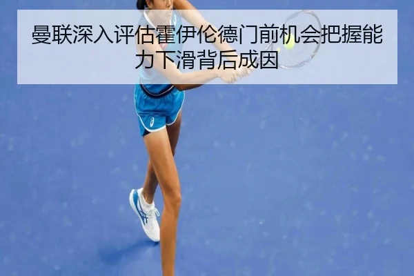 曼联深入评估霍伊伦德门前机会把握能力下滑背后成因（kaiyun）