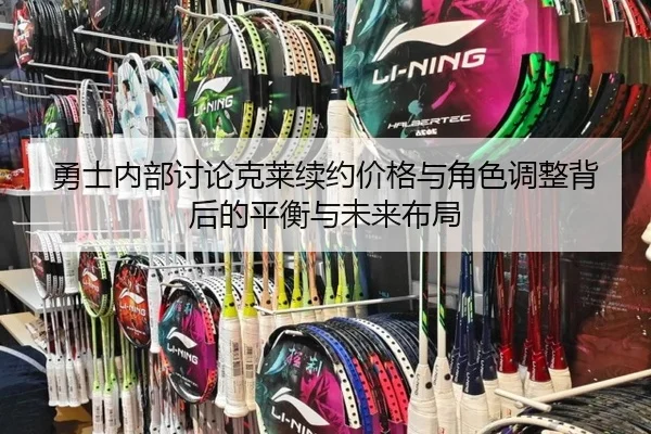 勇士内部讨论克莱续约价格与角色调整背后的平衡与未来布局
