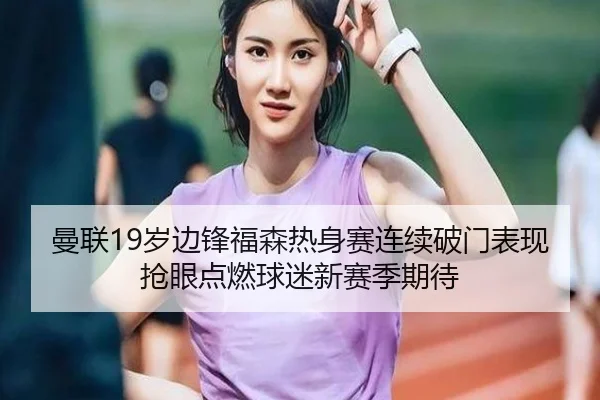 曼联19岁边锋福森热身赛连续破门表现抢眼点燃球迷新赛季期待