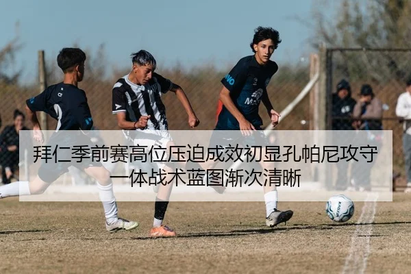 拜仁季前赛高位压迫成效初显孔帕尼攻守一体战术蓝图渐次清晰 | kaiyun