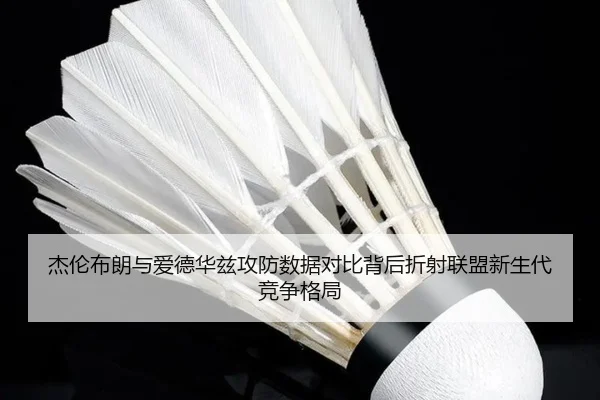 杰伦布朗与爱德华兹攻防数据对比背后折射联盟新生代竞争格局 | kaiyun